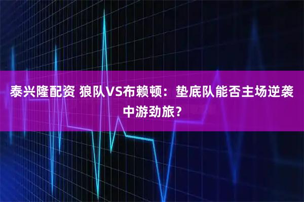 泰兴隆配资 狼队VS布赖顿：垫底队能否主场逆袭中游劲旅？