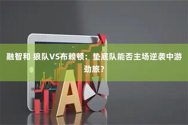 融智和 狼队VS布赖顿：垫底队能否主场逆袭中游劲旅？