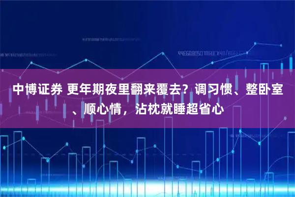 中博证券 更年期夜里翻来覆去？调习惯、整卧室、顺心情，沾枕就睡超省心
