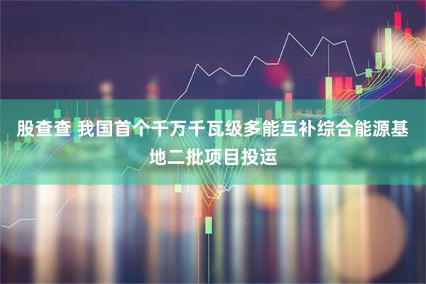 股查查 我国首个千万千瓦级多能互补综合能源基地二批项目投运