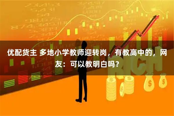 优配货主 多地小学教师迎转岗，有教高中的，网友：可以教明白吗？
