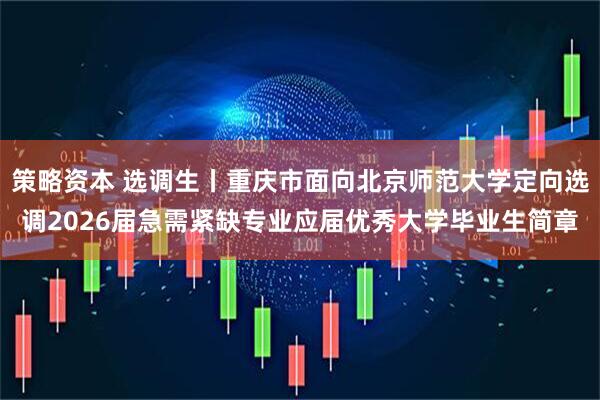 策略资本 选调生丨重庆市面向北京师范大学定向选调2026届急需紧缺专业应届优秀大学毕业生简章