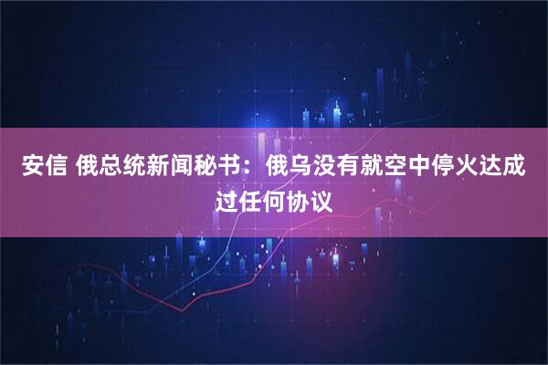 安信 俄总统新闻秘书：俄乌没有就空中停火达成过任何协议