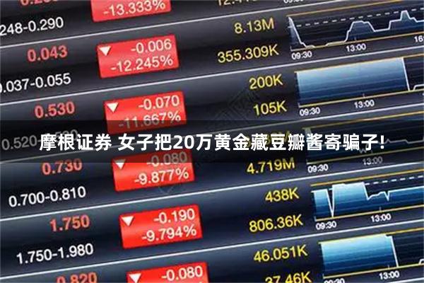摩根证券 女子把20万黄金藏豆瓣酱寄骗子!