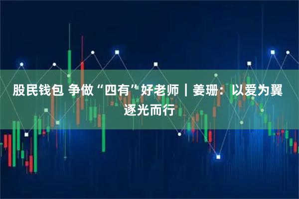 股民钱包 争做“四有”好老师｜姜珊：以爱为翼 逐光而行