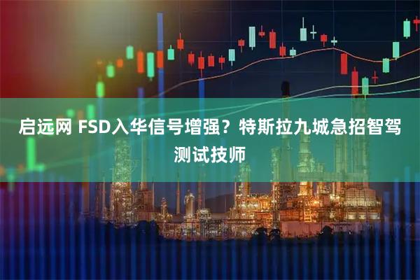 启远网 FSD入华信号增强？特斯拉九城急招智驾测试技师