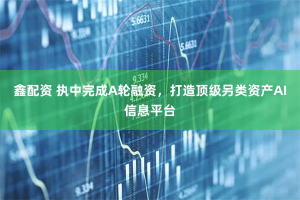 鑫配资 执中完成A轮融资，打造顶级另类资产AI信息平台