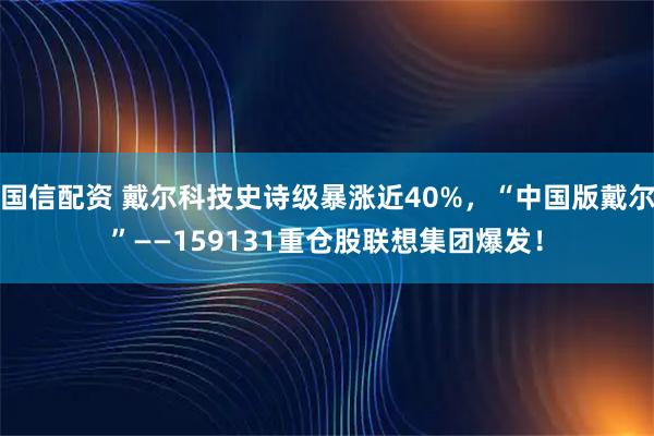 国信配资 戴尔科技史诗级暴涨近40%，“中国版戴尔”——159131重仓股联想集团爆发！