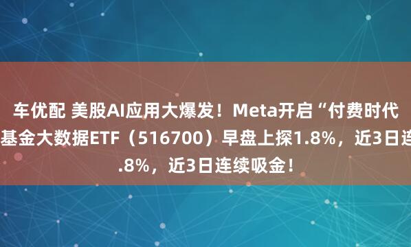 车优配 美股AI应用大爆发！Meta开启“付费时代”！华宝基金大数据ETF（516700）早盘上探1.8%，近3日连续吸金！