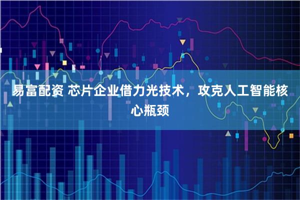 易富配资 芯片企业借力光技术，攻克人工智能核心瓶颈