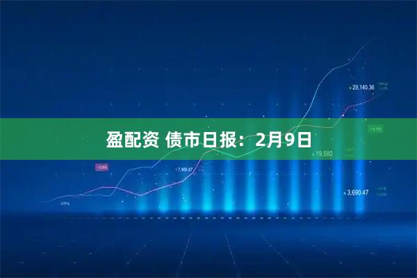盈配资 债市日报：2月9日
