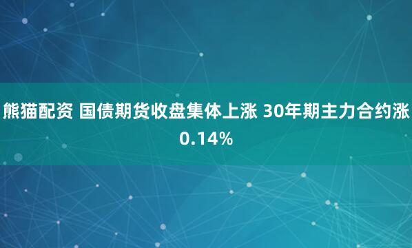 熊猫配资 国债期货收盘集体上涨 30年期主力合约涨0.14%