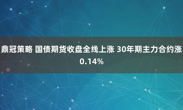 鼎冠策略 国债期货收盘全线上涨 30年期主力合约涨0.14%